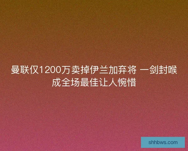 曼联仅1200万卖掉伊兰加弃将 一剑封喉成全场最佳让人惋惜