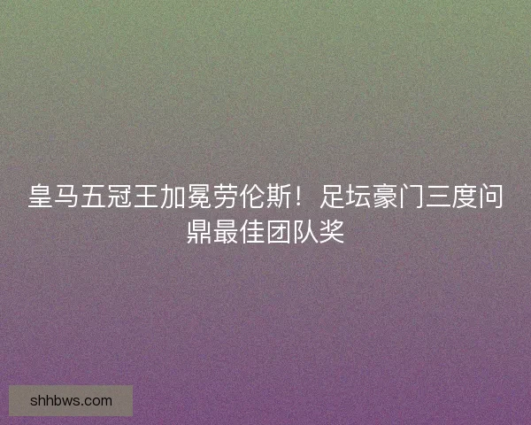 皇马五冠王加冕劳伦斯！足坛豪门三度问鼎最佳团队奖