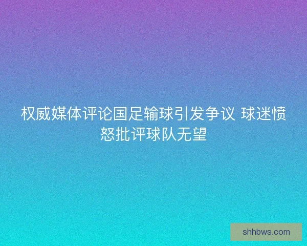 权威媒体评论国足输球引发争议 球迷愤怒批评球队无望