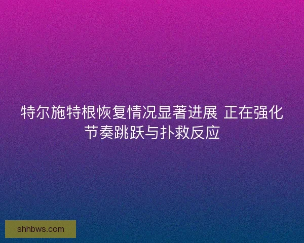 特尔施特根恢复情况显著进展 正在强化节奏跳跃与扑救反应