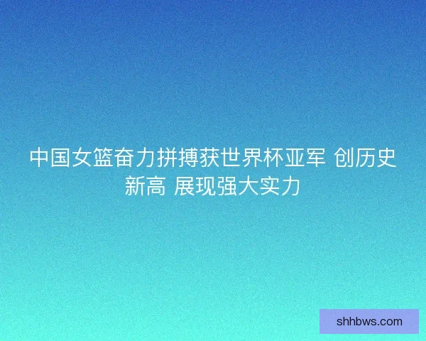 中国女篮奋力拼搏获世界杯亚军 创历史新高 展现强大实力